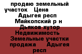 продаю земельный участок › Цена ­ 120 000 - Адыгея респ., Майкопский р-н, Дьяков хутор Недвижимость » Земельные участки продажа   . Адыгея респ.